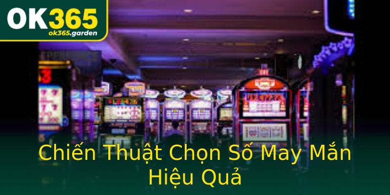 Chiến Thuật Chọn Số May Mắn Hiệu Quả