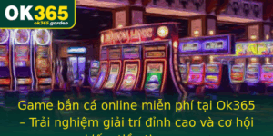 Game Ban Ca Online Mien Phi Tai Ok365 Trai Nghiem Giai Tri Inh Cao Va Co Hoi Kiem Tien Thuc Su