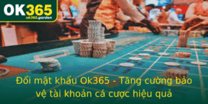 Oi Mat Khau Ok365 Tang Cuong Bao Ve Tai Khoan Ca Cuoc Hieu Qua